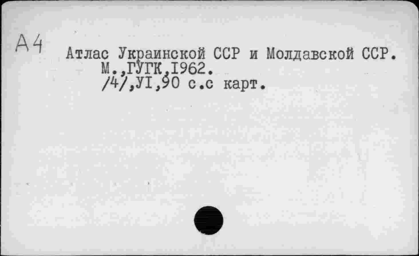 ﻿Атлас Украинской ССР и Молдавской ССР. М.,РУРК.1962.
/4/,У1,90 с.с карт.